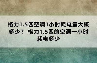 格力1.5匹空调1小时耗电量大概多少？ 格力1.5匹的空调一小时耗电多少